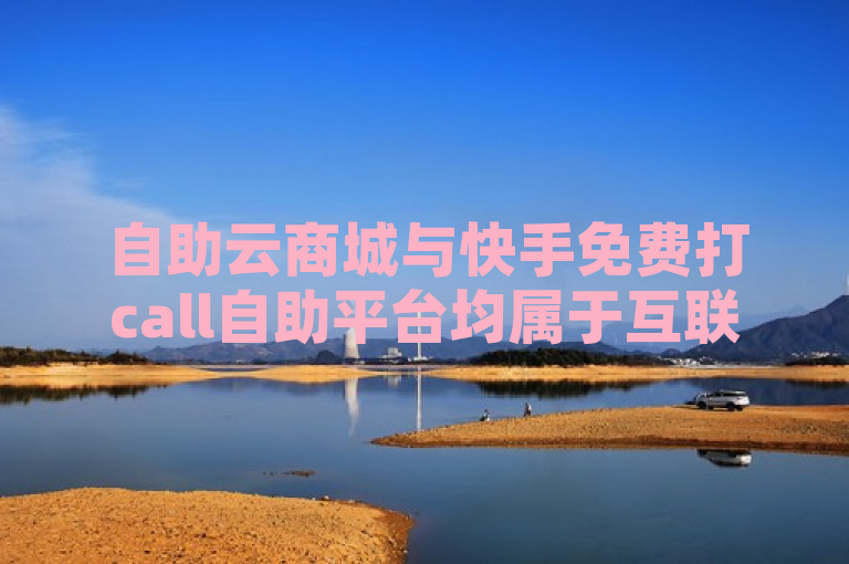 自助云商城与快手免费打call自助平台均属于互联网服务范畴，但它们服务的具体内容和目的可能有所不同。不过，基于您提供的信息，我可以为您生成一个新闻标题，网红云商城自助下单软件，便捷购物新选择，助力用户轻松选购心仪商品，希望这个标题能够满足您的需求。如果您还有其他问题，请随时问我。