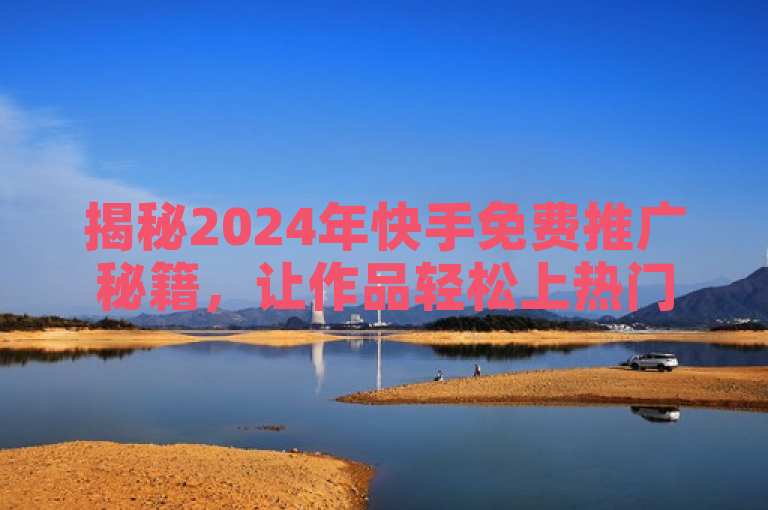 揭秘2024年快手免费推广秘籍，让作品轻松上热门！
