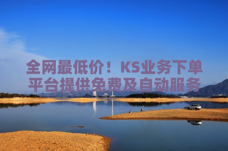 全网最低价！KS业务下单平台提供免费及自动服务，低价卡密货源一应俱全