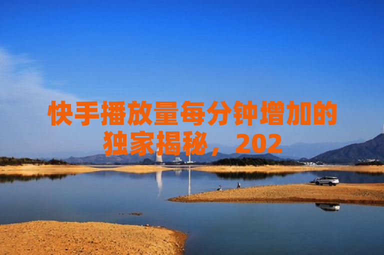 快手播放量每分钟增加的独家揭秘，2025必学涨粉攻略！