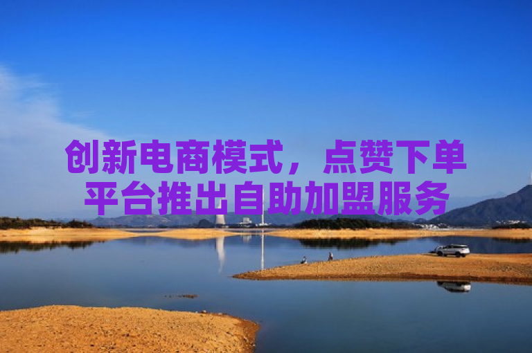 创新电商模式，点赞下单平台推出自助加盟服务
