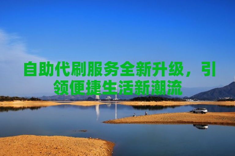 自助代刷服务全新升级，引领便捷生活新潮流