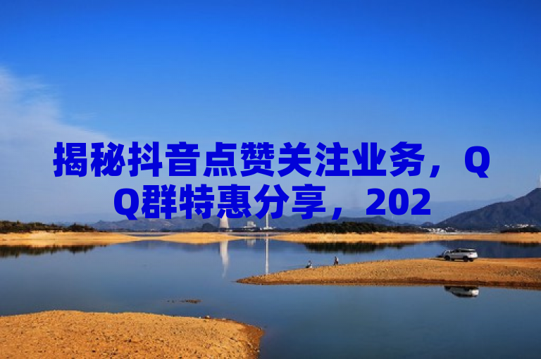 揭秘抖音点赞关注业务，QQ群特惠分享，2025年必学攻略！