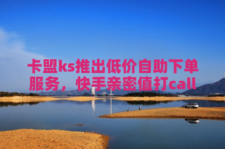 卡盟ks推出低价自助下单服务，快手亲密值打call仅需1元起