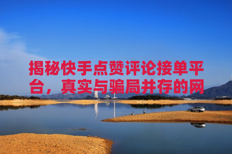 揭秘快手点赞评论接单平台，真实与骗局并存的网络兼职现象