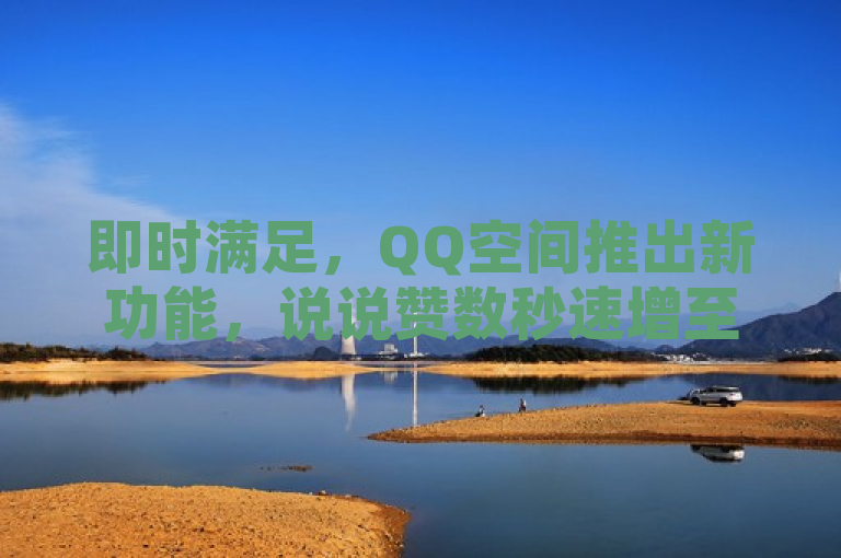 即时满足，QQ空间推出新功能，说说赞数秒速增至50个！
