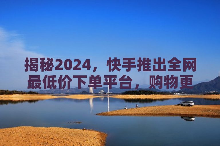 揭秘2024，快手推出全网最低价下单平台，购物更省心！，概括了您提供的关于快手全网最低价下单平台的最新揭秘。它突出了该平台的核心竞争力——提供便宜且可靠的购物体验，并预示了这将是2024年消费者关注的焦点。通过使用揭秘一词，增加了新闻的吸引力和神秘感，激发读者的好奇心。同时，标题也传达了一个积极的信息，即这个新平台将使购物变得更加便捷和高效。