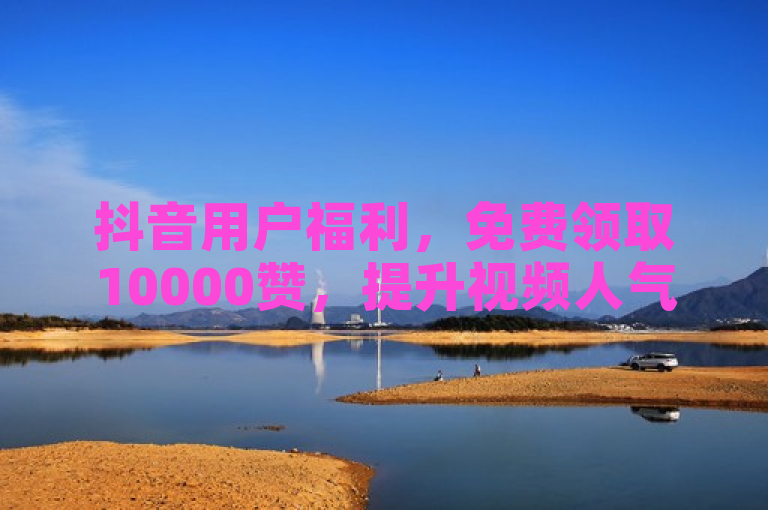 抖音用户福利，免费领取10000赞，提升视频人气新方式