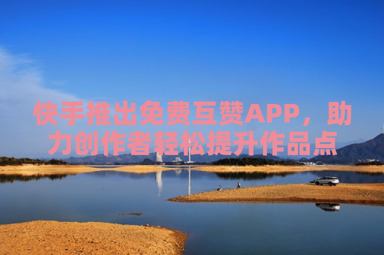 快手推出免费互赞APP，助力创作者轻松提升作品点赞量