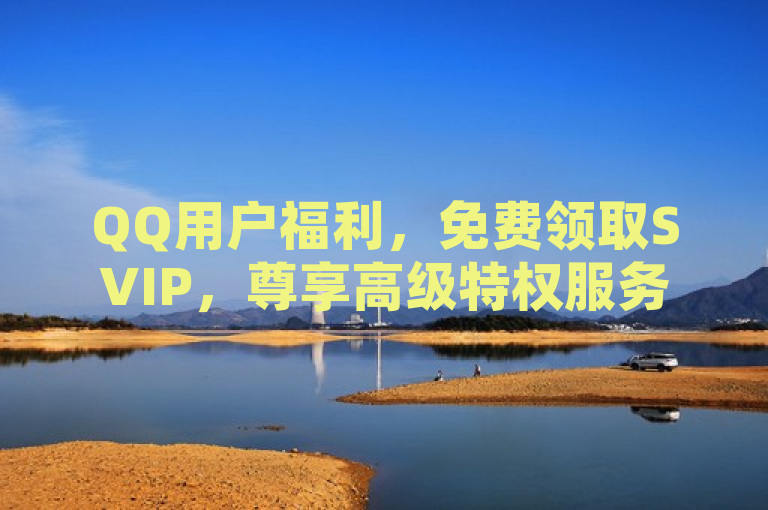 QQ用户福利，免费领取SVIP，尊享高级特权服务！