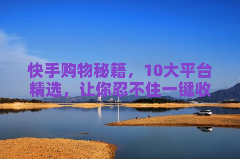 快手购物秘籍，10大平台精选，让你忍不住一键收藏！，旨在吸引用户对快手平台上的购物相关内容产生兴趣。通过强调10大平台和精选，突出内容的丰富性和权威性，同时利用忍不住一键收藏这样的表述，激发用户的好奇心和购买欲望。
