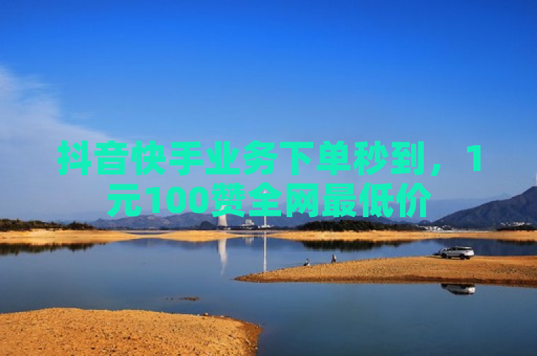抖音快手业务下单秒到，1元100赞全网最低价