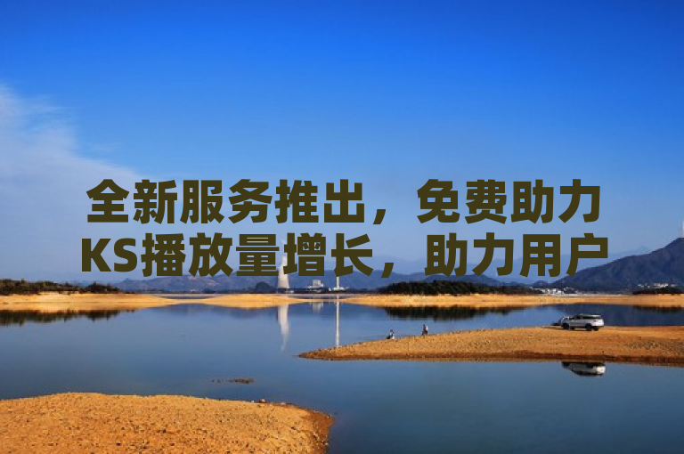 全新服务推出，免费助力KS播放量增长，助力用户实现更高曝光率