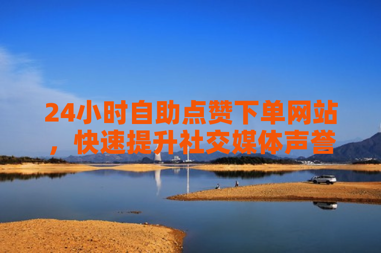 24小时自助点赞下单网站，快速提升社交媒体声誉的便捷工具