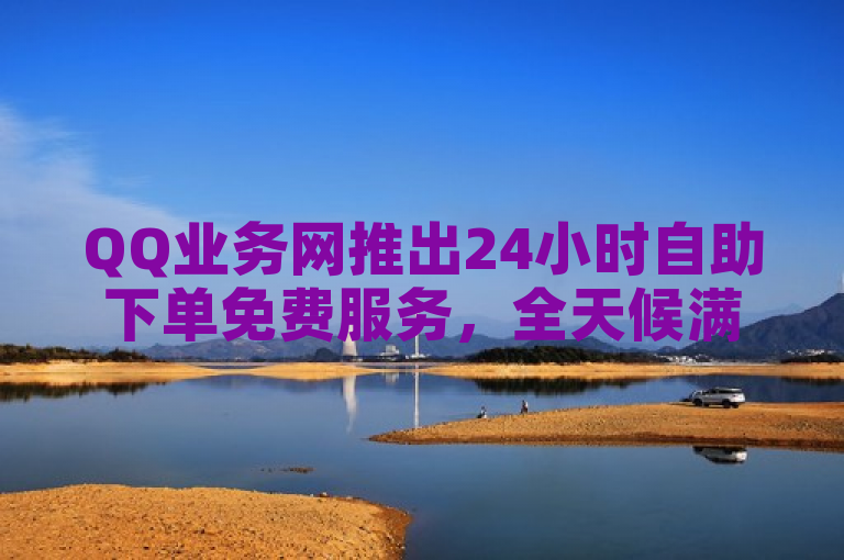 QQ业务网推出24小时自助下单免费服务，全天候满足用户需求