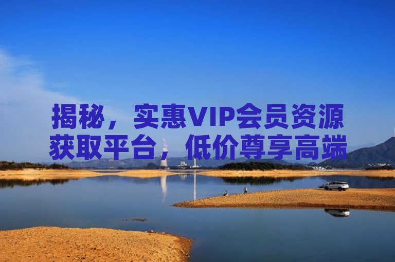 揭秘，实惠VIP会员资源获取平台，低价尊享高端服务！