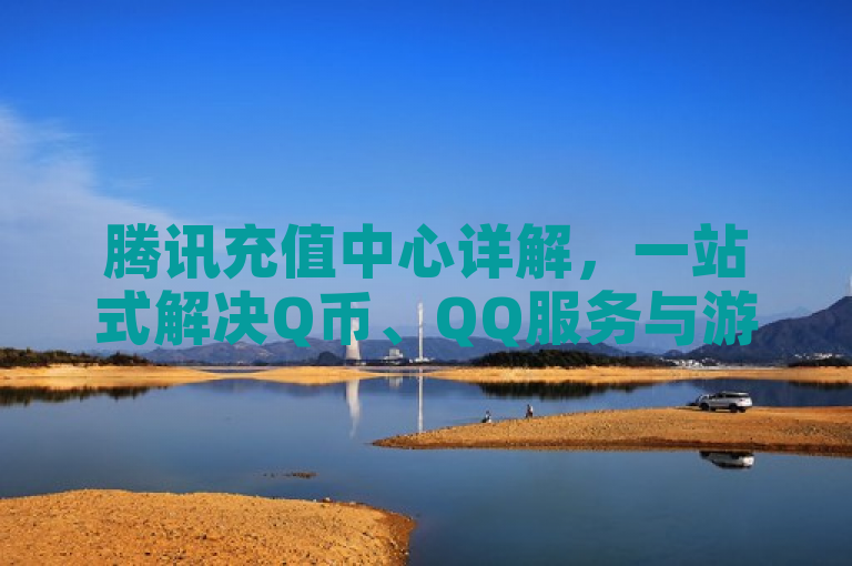 腾讯充值中心详解，一站式解决Q币、QQ服务与游戏点券充值需求