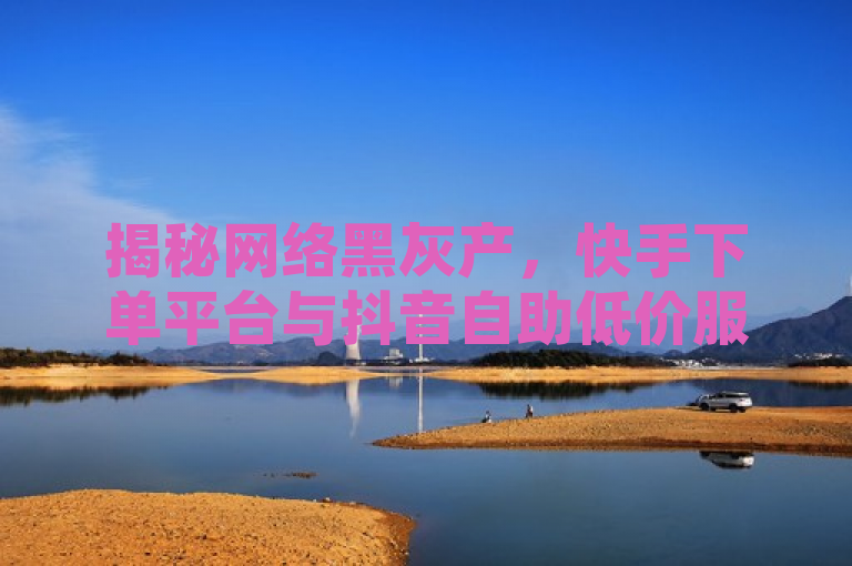 揭秘网络黑灰产，快手下单平台与抖音自助低价服务背后的刷量真相