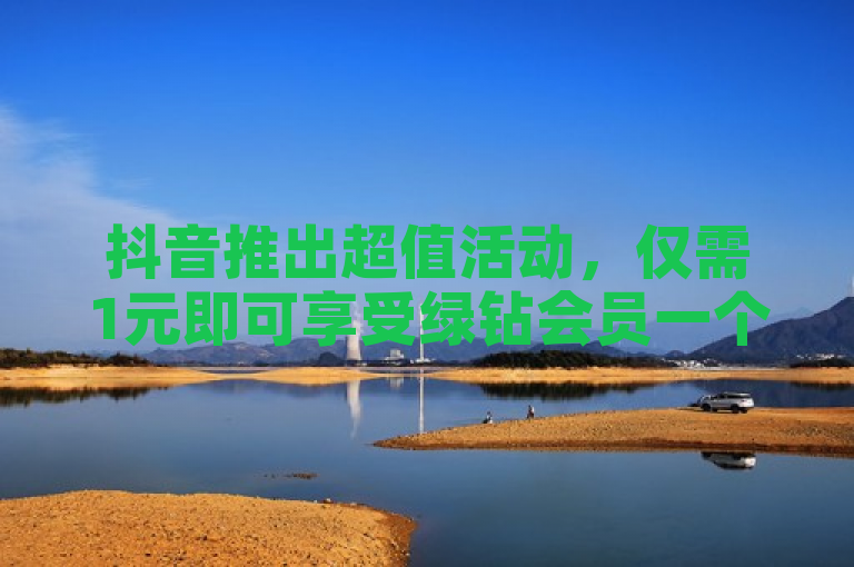 抖音推出超值活动，仅需1元即可享受绿钻会员一个月特权