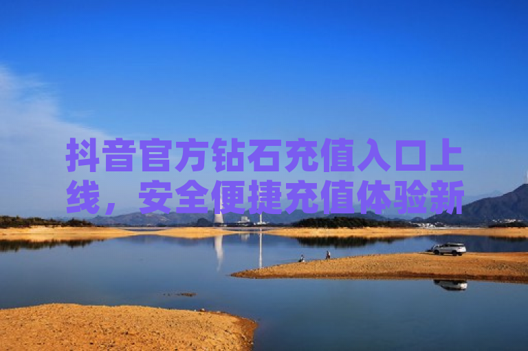 抖音官方钻石充值入口上线，安全便捷充值体验新升级
