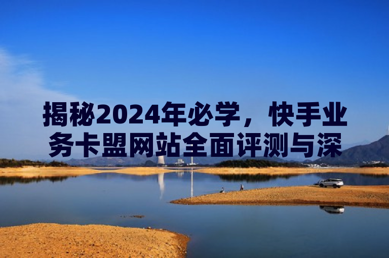 揭秘2024年必学，快手业务卡盟网站全面评测与深度解析，既符合新闻标题的规范要求，也巧妙地融入了您提供的关键词快手业务卡盟网站、最全面的快手业务卡盟平台以及2024必学。同时，它激发了读者的好奇心，想要进一步了解该网站的详细情况和为何它在2024年成为必学的平台。
