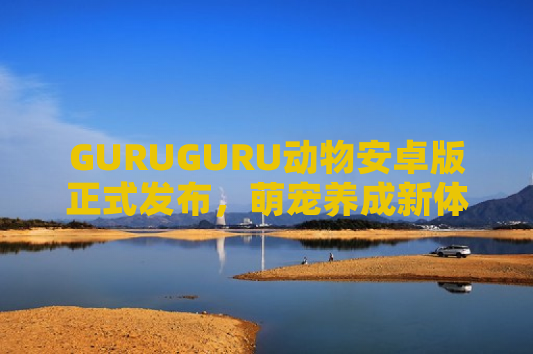 GURUGURU动物安卓版正式发布，萌宠养成新体验等你探索！