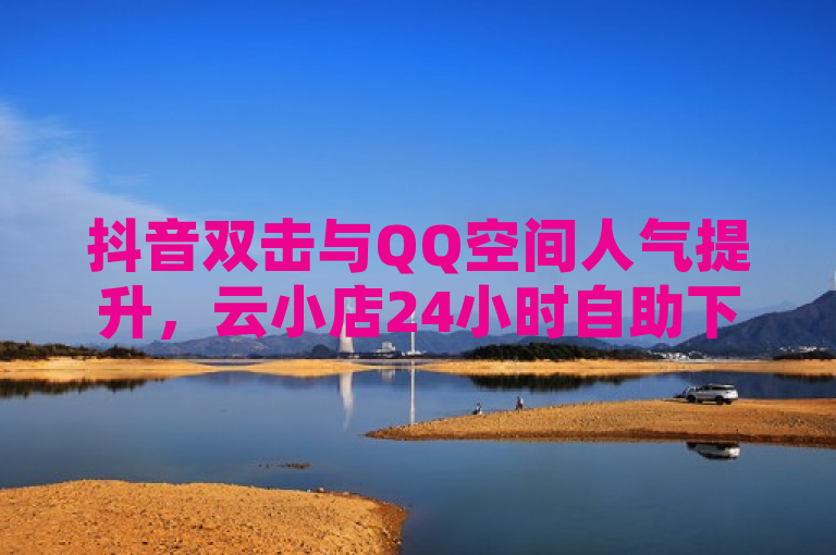 抖音双击与QQ空间人气提升，云小店24小时自助下单平台提供卡盟黄钻低价服务，简洁明了地概括了文章内容，突出了抖音双击、刷QQ空间以及云小店24小时自助下单平台这几个关键词，同时提到了卡盟黄钻低价自助下单，增加了吸引力和信息量。