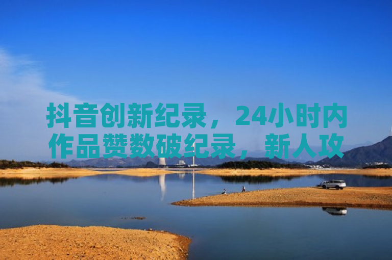 抖音创新纪录，24小时内作品赞数破纪录，新人攻略大揭秘！