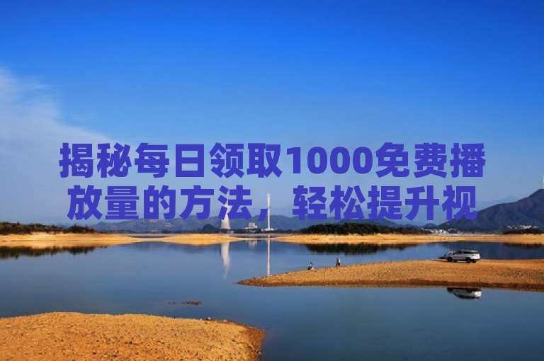 揭秘每日领取1000免费播放量的方法，轻松提升视频曝光率！