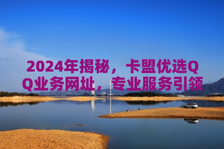 2024年揭秘，卡盟优选QQ业务网址，专业服务引领新潮流！
