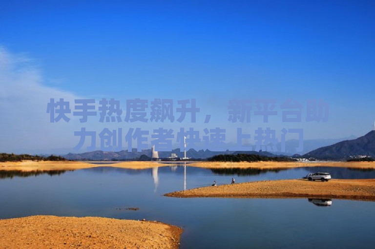 快手热度飙升，新平台助力创作者快速上热门