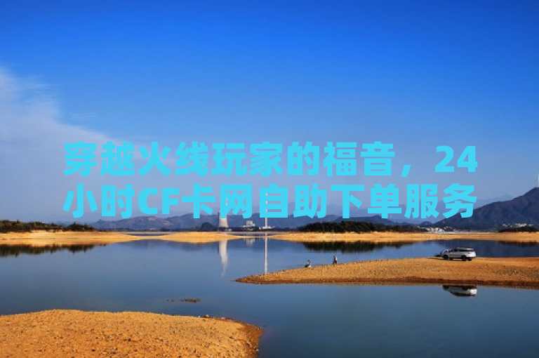 穿越火线玩家的福音，24小时CF卡网自助下单服务全面启动！