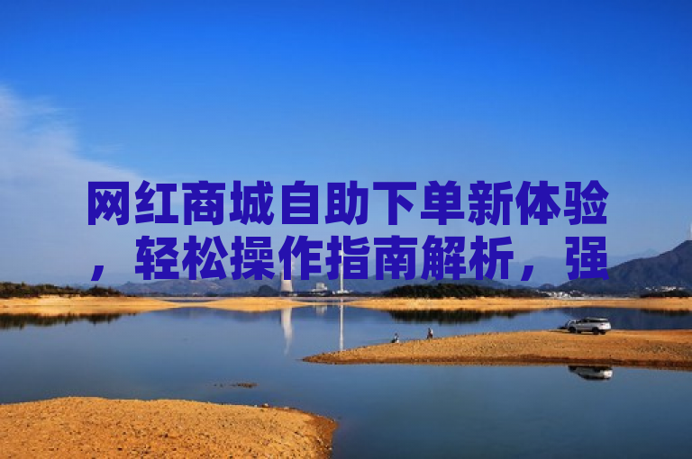 网红商城自助下单新体验，轻松操作指南解析，强调了新体验和轻松操作，吸引那些对网络购物感兴趣，特别是喜欢尝试新鲜事物的读者。它提供了一种指导性的帮助，让读者感觉通过阅读这篇新闻或文章，他们可以轻松掌握在网红商城自助下单的技巧。