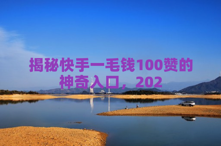 揭秘快手一毛钱100赞的神奇入口，2025年必学的网络推广技巧！
