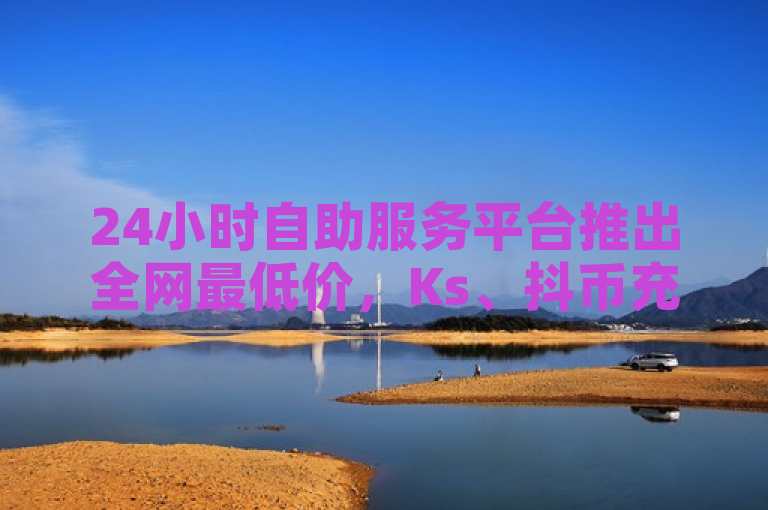 24小时自助服务平台推出全网最低价，Ks、抖币充值享5至6折优惠