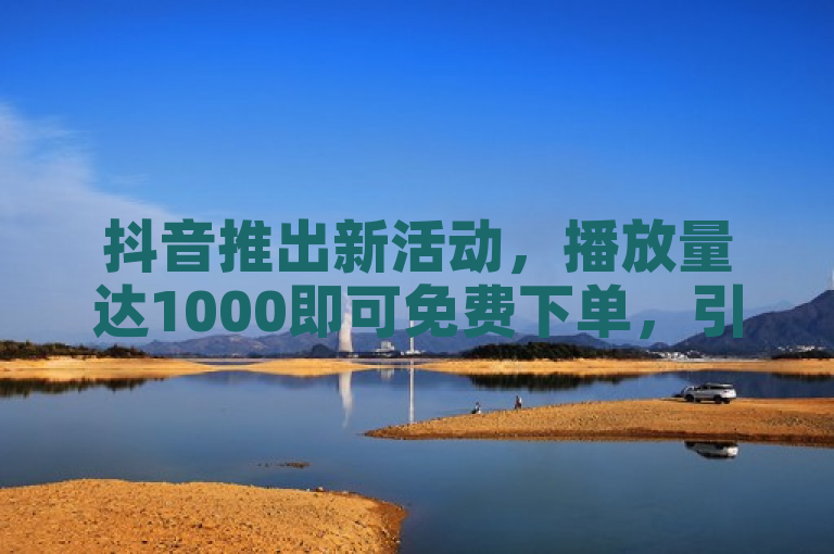抖音推出新活动，播放量达1000即可免费下单，引发用户热议