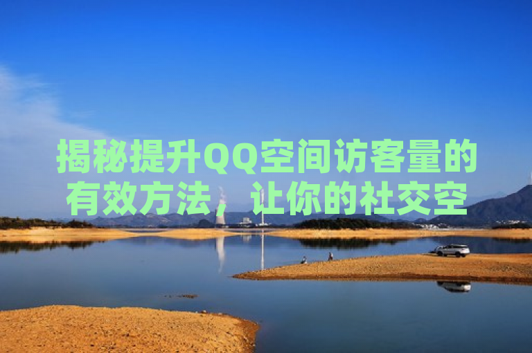 揭秘提升QQ空间访客量的有效方法，让你的社交空间人气飙升！，旨在吸引那些希望增加QQ空间访客量的用户的注意。通过提供一些有效的提升访客量的方法，文章可能会介绍如何优化内容、互动方式以及利用社交媒体平台的策略。