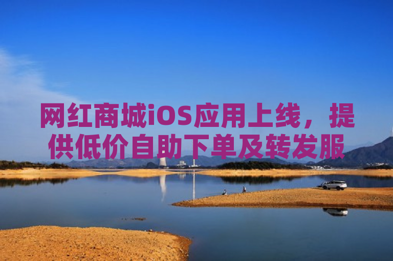 网红商城iOS应用上线，提供低价自助下单及转发服务
