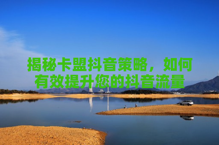 揭秘卡盟抖音策略，如何有效提升您的抖音流量