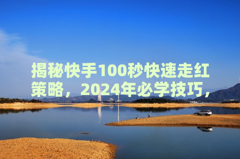 揭秘快手100秒快速走红策略，2024年必学技巧，简洁明了，直接突出了文章的核心内容——快手平台100秒快速走红的方法和策略，同时强调了这些技巧是2024年必备的。这样的标题既吸引了读者的注意力，又明确了文章内容的实用性和时效性。