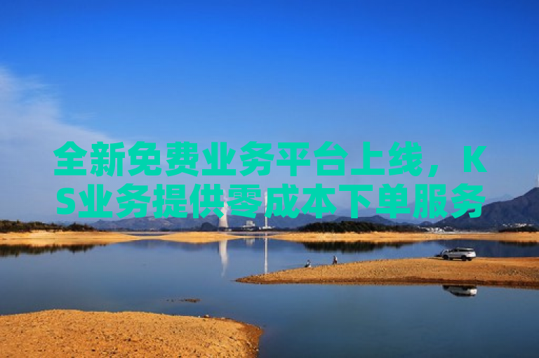 全新免费业务平台上线，KS业务提供零成本下单服务