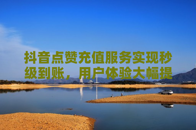 抖音点赞充值服务实现秒级到账，用户体验大幅提升！