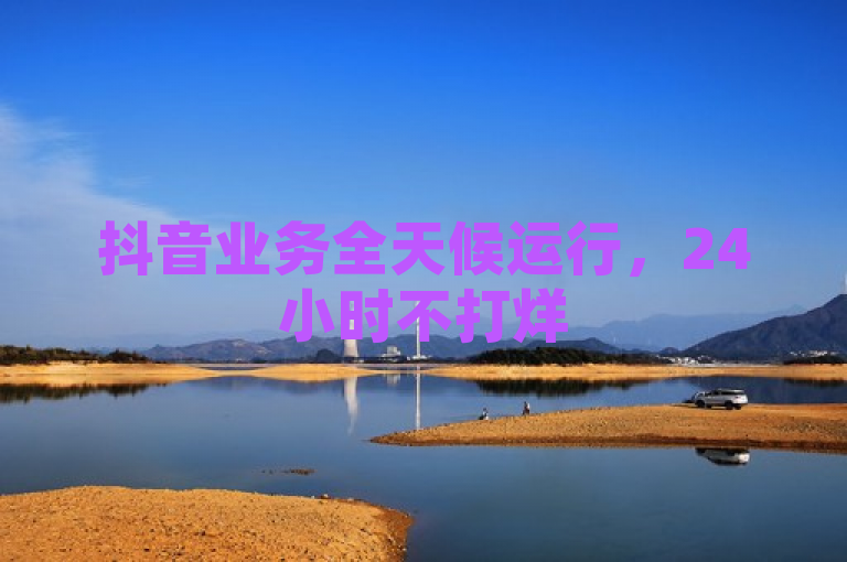 抖音业务全天候运行，24小时不打烊