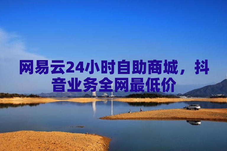 网易云24小时自助商城，抖音业务全网最低价