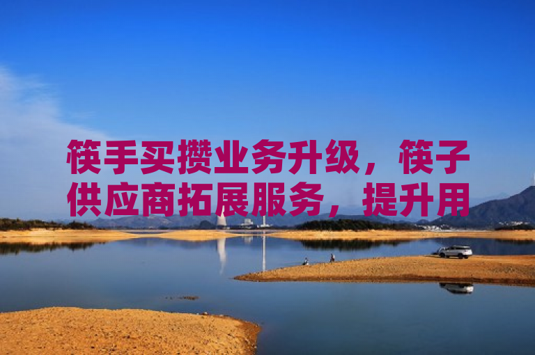 筷手买攒业务升级，筷子供应商拓展服务，提升用户体验