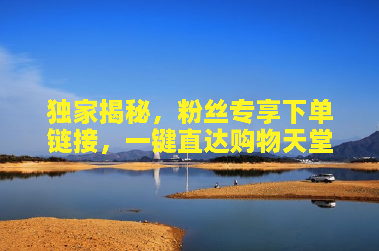 独家揭秘，粉丝专享下单链接，一键直达购物天堂！