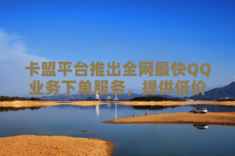 卡盟平台推出全网最快QQ业务下单服务，提供低价超级会员及抖音网课优惠