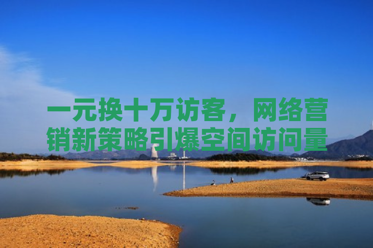 一元换十万访客,网络营销新策略引爆空间访问量