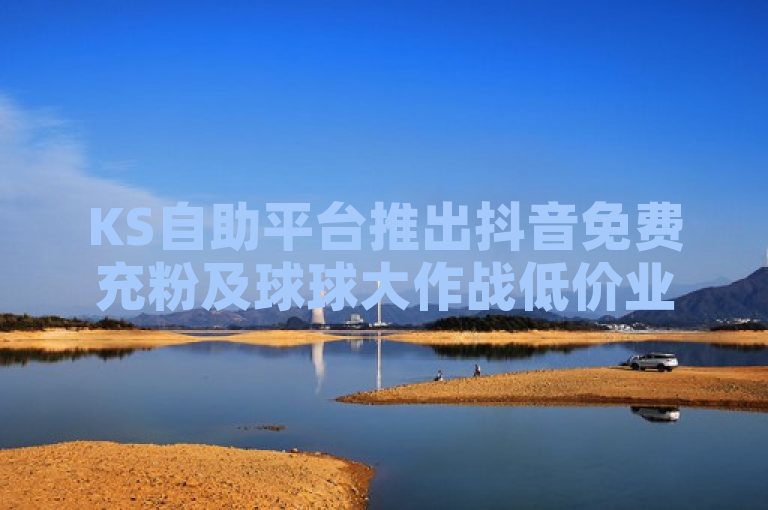 KS自助平台推出抖音免费充粉及球球大作战低价业务，引爆市场热潮！