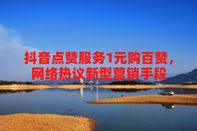 抖音点赞服务1元购百赞，网络热议新型营销手段
